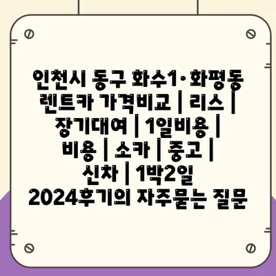 인천시 동구 화수1·화평동 렌트카 가격비교 | 리스 | 장기대여 | 1일비용 | 비용 | 소카 | 중고 | 신차 | 1박2일 2024후기