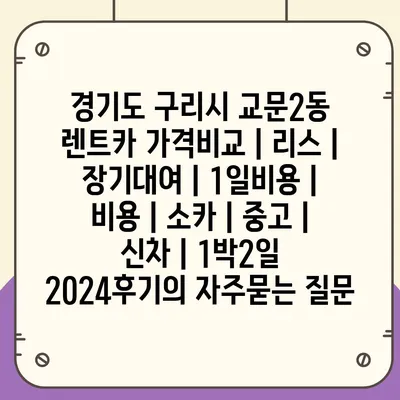 경기도 구리시 교문2동 렌트카 가격비교 | 리스 | 장기대여 | 1일비용 | 비용 | 소카 | 중고 | 신차 | 1박2일 2024후기