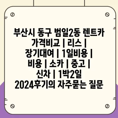 부산시 동구 범일2동 렌트카 가격비교 | 리스 | 장기대여 | 1일비용 | 비용 | 소카 | 중고 | 신차 | 1박2일 2024후기