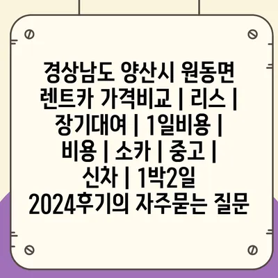 경상남도 양산시 원동면 렌트카 가격비교 | 리스 | 장기대여 | 1일비용 | 비용 | 소카 | 중고 | 신차 | 1박2일 2024후기