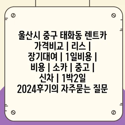 울산시 중구 태화동 렌트카 가격비교 | 리스 | 장기대여 | 1일비용 | 비용 | 소카 | 중고 | 신차 | 1박2일 2024후기