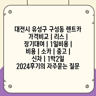 대전시 유성구 구성동 렌트카 가격비교 | 리스 | 장기대여 | 1일비용 | 비용 | 소카 | 중고 | 신차 | 1박2일 2024후기