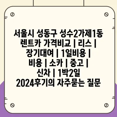 서울시 성동구 성수2가제1동 렌트카 가격비교 | 리스 | 장기대여 | 1일비용 | 비용 | 소카 | 중고 | 신차 | 1박2일 2024후기