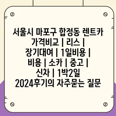 서울시 마포구 합정동 렌트카 가격비교 | 리스 | 장기대여 | 1일비용 | 비용 | 소카 | 중고 | 신차 | 1박2일 2024후기