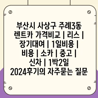 부산시 사상구 주례3동 렌트카 가격비교 | 리스 | 장기대여 | 1일비용 | 비용 | 소카 | 중고 | 신차 | 1박2일 2024후기