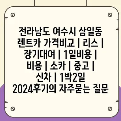 전라남도 여수시 삼일동 렌트카 가격비교 | 리스 | 장기대여 | 1일비용 | 비용 | 소카 | 중고 | 신차 | 1박2일 2024후기