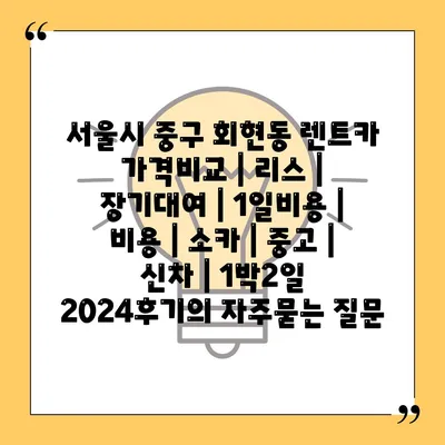 서울시 중구 회현동 렌트카 가격비교 | 리스 | 장기대여 | 1일비용 | 비용 | 소카 | 중고 | 신차 | 1박2일 2024후기