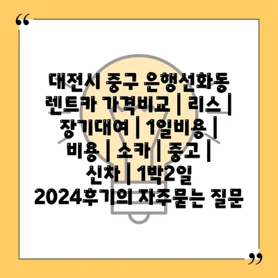 대전시 중구 은행선화동 렌트카 가격비교 | 리스 | 장기대여 | 1일비용 | 비용 | 소카 | 중고 | 신차 | 1박2일 2024후기