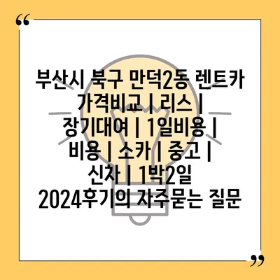 부산시 북구 만덕2동 렌트카 가격비교 | 리스 | 장기대여 | 1일비용 | 비용 | 소카 | 중고 | 신차 | 1박2일 2024후기