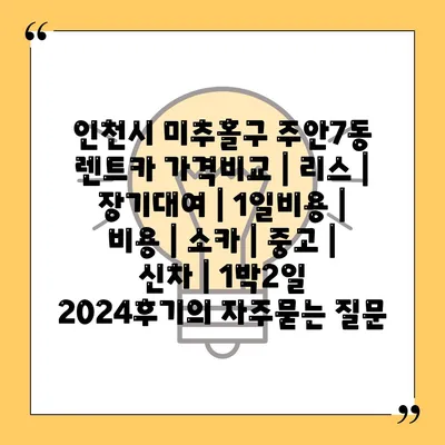 인천시 미추홀구 주안7동 렌트카 가격비교 | 리스 | 장기대여 | 1일비용 | 비용 | 소카 | 중고 | 신차 | 1박2일 2024후기