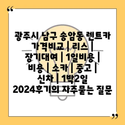 광주시 남구 송암동 렌트카 가격비교 | 리스 | 장기대여 | 1일비용 | 비용 | 소카 | 중고 | 신차 | 1박2일 2024후기