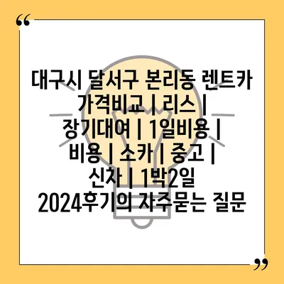 대구시 달서구 본리동 렌트카 가격비교 | 리스 | 장기대여 | 1일비용 | 비용 | 소카 | 중고 | 신차 | 1박2일 2024후기