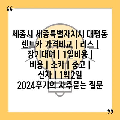 세종시 세종특별자치시 대평동 렌트카 가격비교 | 리스 | 장기대여 | 1일비용 | 비용 | 소카 | 중고 | 신차 | 1박2일 2024후기