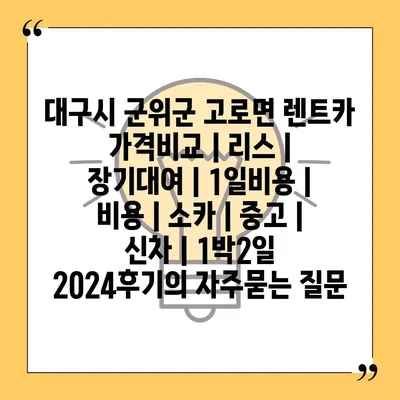 대구시 군위군 고로면 렌트카 가격비교 | 리스 | 장기대여 | 1일비용 | 비용 | 소카 | 중고 | 신차 | 1박2일 2024후기