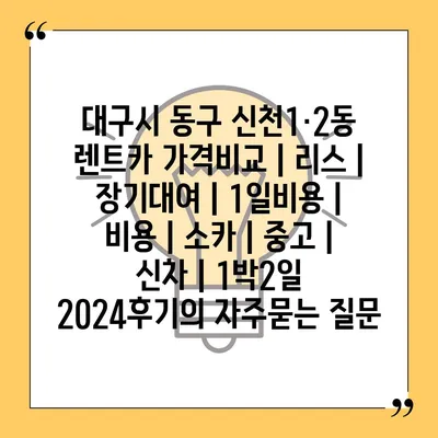 대구시 동구 신천1·2동 렌트카 가격비교 | 리스 | 장기대여 | 1일비용 | 비용 | 소카 | 중고 | 신차 | 1박2일 2024후기