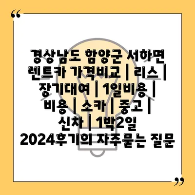 경상남도 함양군 서하면 렌트카 가격비교 | 리스 | 장기대여 | 1일비용 | 비용 | 소카 | 중고 | 신차 | 1박2일 2024후기