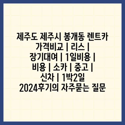 제주도 제주시 봉개동 렌트카 가격비교 | 리스 | 장기대여 | 1일비용 | 비용 | 소카 | 중고 | 신차 | 1박2일 2024후기