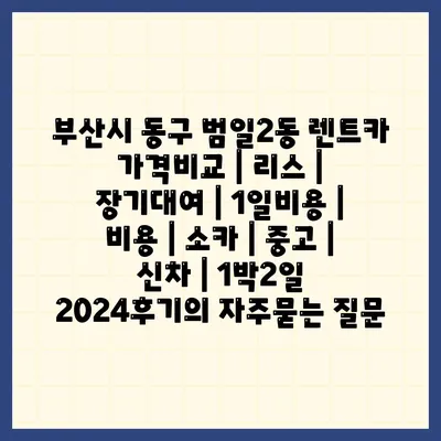 부산시 동구 범일2동 렌트카 가격비교 | 리스 | 장기대여 | 1일비용 | 비용 | 소카 | 중고 | 신차 | 1박2일 2024후기