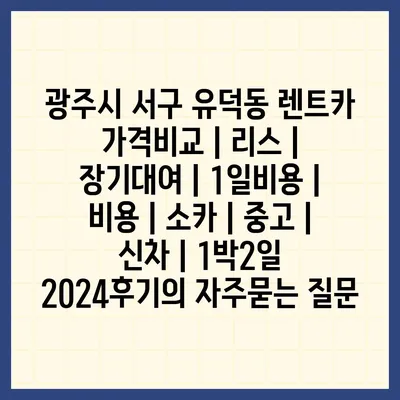 광주시 서구 유덕동 렌트카 가격비교 | 리스 | 장기대여 | 1일비용 | 비용 | 소카 | 중고 | 신차 | 1박2일 2024후기