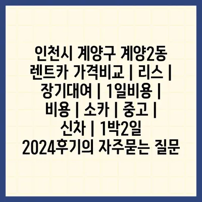 인천시 계양구 계양2동 렌트카 가격비교 | 리스 | 장기대여 | 1일비용 | 비용 | 소카 | 중고 | 신차 | 1박2일 2024후기