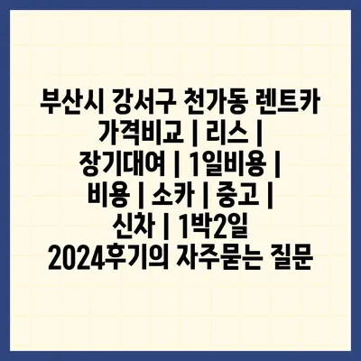 부산시 강서구 천가동 렌트카 가격비교 | 리스 | 장기대여 | 1일비용 | 비용 | 소카 | 중고 | 신차 | 1박2일 2024후기