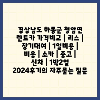 경상남도 하동군 청암면 렌트카 가격비교 | 리스 | 장기대여 | 1일비용 | 비용 | 소카 | 중고 | 신차 | 1박2일 2024후기