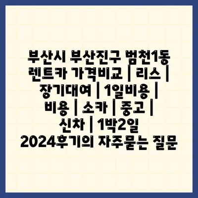 부산시 부산진구 범천1동 렌트카 가격비교 | 리스 | 장기대여 | 1일비용 | 비용 | 소카 | 중고 | 신차 | 1박2일 2024후기