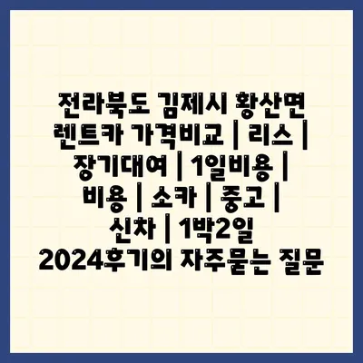 전라북도 김제시 황산면 렌트카 가격비교 | 리스 | 장기대여 | 1일비용 | 비용 | 소카 | 중고 | 신차 | 1박2일 2024후기