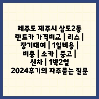 제주도 제주시 삼도2동 렌트카 가격비교 | 리스 | 장기대여 | 1일비용 | 비용 | 소카 | 중고 | 신차 | 1박2일 2024후기