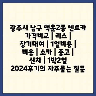 광주시 남구 백운2동 렌트카 가격비교 | 리스 | 장기대여 | 1일비용 | 비용 | 소카 | 중고 | 신차 | 1박2일 2024후기