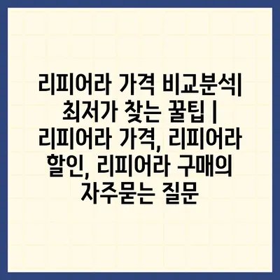 리피어라 가격 비교분석| 최저가 찾는 꿀팁 | 리피어라 가격, 리피어라 할인, 리피어라 구매