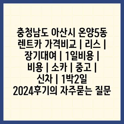 충청남도 아산시 온양5동 렌트카 가격비교 | 리스 | 장기대여 | 1일비용 | 비용 | 소카 | 중고 | 신차 | 1박2일 2024후기