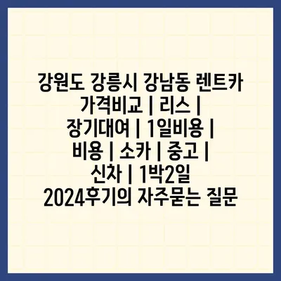 강원도 강릉시 강남동 렌트카 가격비교 | 리스 | 장기대여 | 1일비용 | 비용 | 소카 | 중고 | 신차 | 1박2일 2024후기