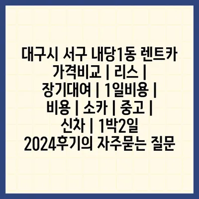 대구시 서구 내당1동 렌트카 가격비교 | 리스 | 장기대여 | 1일비용 | 비용 | 소카 | 중고 | 신차 | 1박2일 2024후기