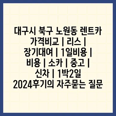 대구시 북구 노원동 렌트카 가격비교 | 리스 | 장기대여 | 1일비용 | 비용 | 소카 | 중고 | 신차 | 1박2일 2024후기