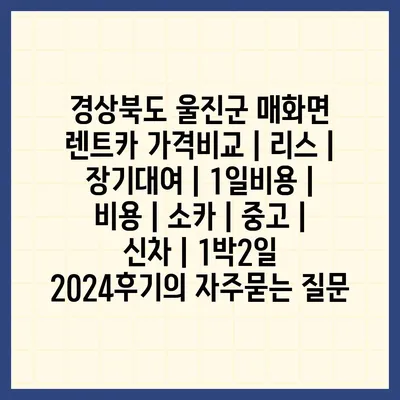 경상북도 울진군 매화면 렌트카 가격비교 | 리스 | 장기대여 | 1일비용 | 비용 | 소카 | 중고 | 신차 | 1박2일 2024후기