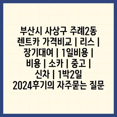 부산시 사상구 주례2동 렌트카 가격비교 | 리스 | 장기대여 | 1일비용 | 비용 | 소카 | 중고 | 신차 | 1박2일 2024후기