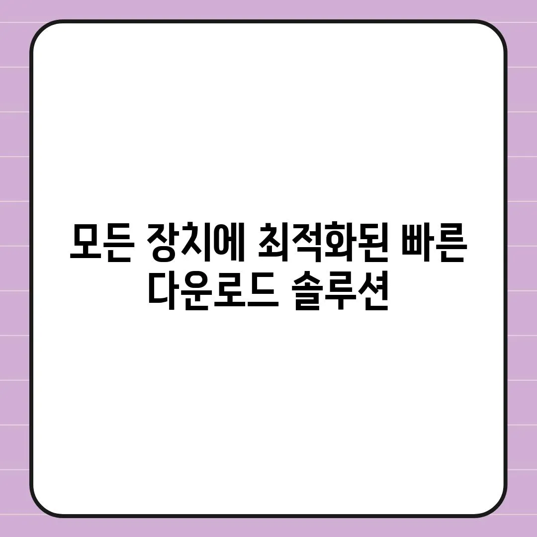 모든 장치에 최적화된 빠른 다운로드 솔루션