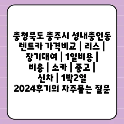 충청북도 충주시 성내충인동 렌트카 가격비교 | 리스 | 장기대여 | 1일비용 | 비용 | 소카 | 중고 | 신차 | 1박2일 2024후기