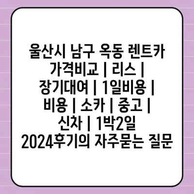 울산시 남구 옥동 렌트카 가격비교 | 리스 | 장기대여 | 1일비용 | 비용 | 소카 | 중고 | 신차 | 1박2일 2024후기