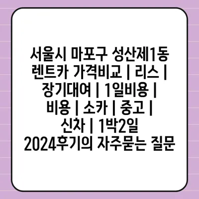 서울시 마포구 성산제1동 렌트카 가격비교 | 리스 | 장기대여 | 1일비용 | 비용 | 소카 | 중고 | 신차 | 1박2일 2024후기