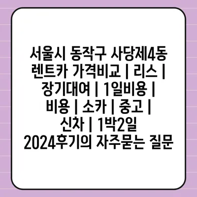 서울시 동작구 사당제4동 렌트카 가격비교 | 리스 | 장기대여 | 1일비용 | 비용 | 소카 | 중고 | 신차 | 1박2일 2024후기