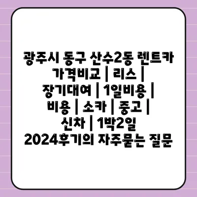 광주시 동구 산수2동 렌트카 가격비교 | 리스 | 장기대여 | 1일비용 | 비용 | 소카 | 중고 | 신차 | 1박2일 2024후기