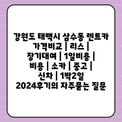 강원도 태백시 삼수동 렌트카 가격비교 | 리스 | 장기대여 | 1일비용 | 비용 | 소카 | 중고 | 신차 | 1박2일 2024후기