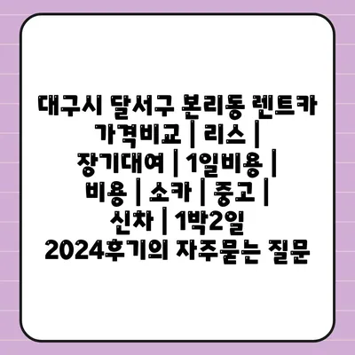 대구시 달서구 본리동 렌트카 가격비교 | 리스 | 장기대여 | 1일비용 | 비용 | 소카 | 중고 | 신차 | 1박2일 2024후기