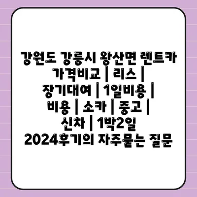 강원도 강릉시 왕산면 렌트카 가격비교 | 리스 | 장기대여 | 1일비용 | 비용 | 소카 | 중고 | 신차 | 1박2일 2024후기