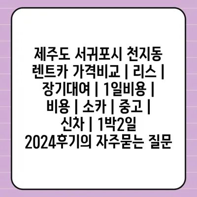 제주도 서귀포시 천지동 렌트카 가격비교 | 리스 | 장기대여 | 1일비용 | 비용 | 소카 | 중고 | 신차 | 1박2일 2024후기