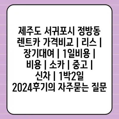 제주도 서귀포시 정방동 렌트카 가격비교 | 리스 | 장기대여 | 1일비용 | 비용 | 소카 | 중고 | 신차 | 1박2일 2024후기