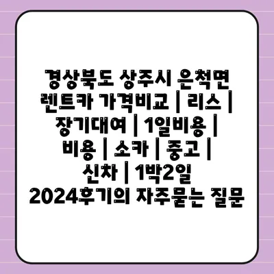 경상북도 상주시 은척면 렌트카 가격비교 | 리스 | 장기대여 | 1일비용 | 비용 | 소카 | 중고 | 신차 | 1박2일 2024후기