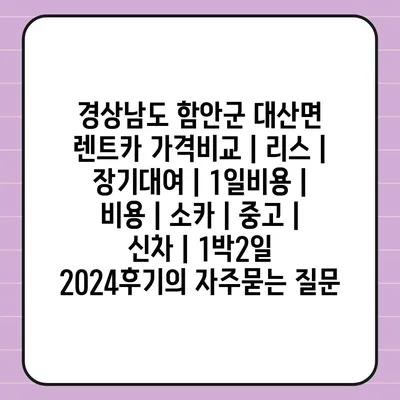 경상남도 함안군 대산면 렌트카 가격비교 | 리스 | 장기대여 | 1일비용 | 비용 | 소카 | 중고 | 신차 | 1박2일 2024후기